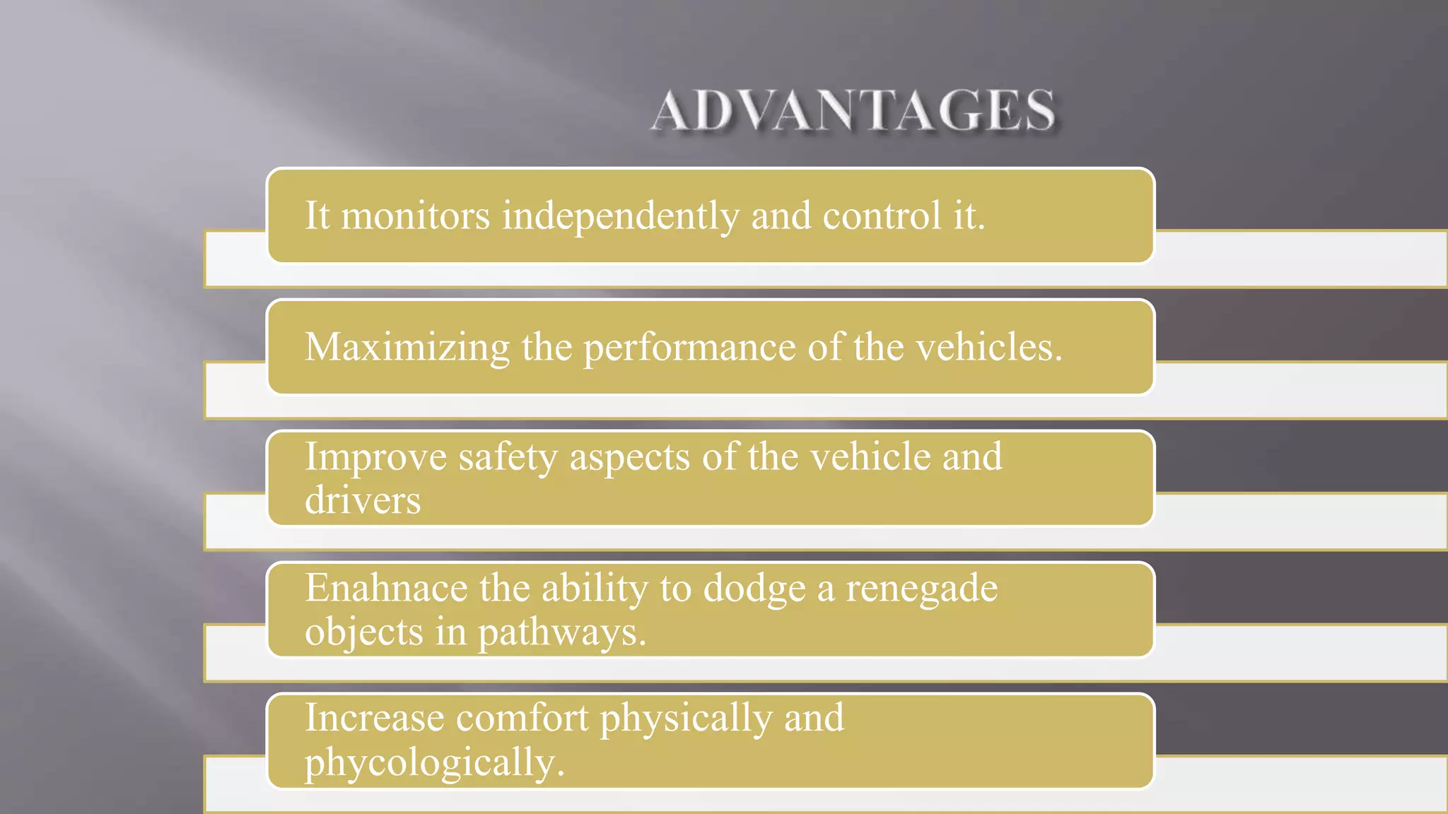 It monitors independently and control it.
Maximizing the performance of the vehicles.
Improve safety aspects of the vehicle and
drivers
Enahnace the ability to dodge a renegade
objects in pathways.
Increase comfort physically and
phycologically.
 