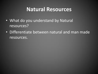 Natural Resources
• What do you understand by Natural
resources?
• Differentiate between natural and man made
resources.
 
