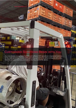 12 www.skidweigh.com
As a manufacturer of proprietary hardware and software IVDT specializes in engineered solutions
for the material handling industry. IVDTs partnering approach is the ability to integrate and under-
stand the end users business processes so that they become the solution.
Customized Solutions Begin with You
 