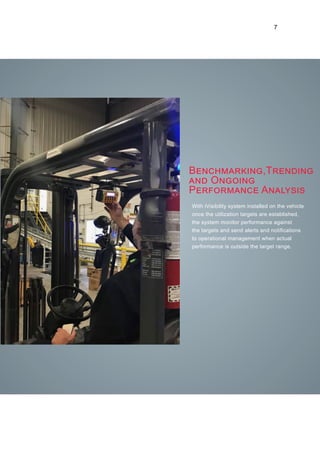 7
Benchmarking,Trending
and Ongoing
Performance Analysis
With iVisibility system installed on the vehicle
once the utilization targets are established,
the system monitor performance against
the targets and send alerts and notifications
to operational management when actual
performance is outside the target range.
 