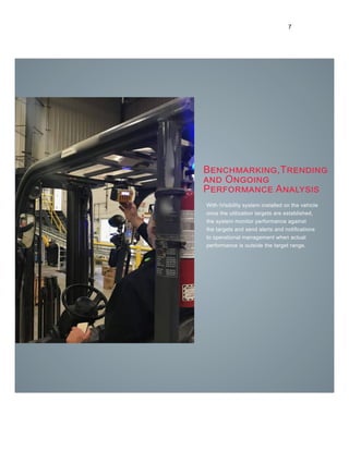 7
Benchmarking,Trending
and Ongoing
Performance Analysis
With iVisibility system installed on the vehicle
once the utilization targets are established,
the system monitor performance against
the targets and send alerts and notifications
to operational management when actual
performance is outside the target range.
 