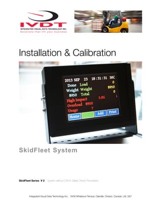 Installation & Calibration

SkidFleet System

SkidFleet Series V 2

System without OSHA Safety Check Procedures

Integrated Visual Data Technology Inc. 3439 Whilabout Terrace, Oakville, Ontario, Canada L6L 0A7

 
