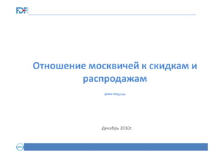 Отношение москвичей к скидкам и
распродажам
@MA FDFgroup

Декабрь 2010г.

 