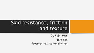 Skid resistance, friction
and texture
Dr. Vidhi Vyas
Scientist
Pavement evaluation division
 