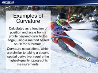 Examples of
Curvature
Calculated as a function of
position and scale from a
profile perpendicular to the
edge, using a method based
on Heron’s formula.
Curvature calculations, which
are similar to taking a second
spatial derivative, require the
highest-quality topographic
measurements.
 