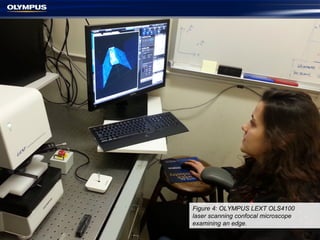 Figure 4: OLYMPUS LEXT OLS4100
laser scanning confocal microscope
examining an edge.
 