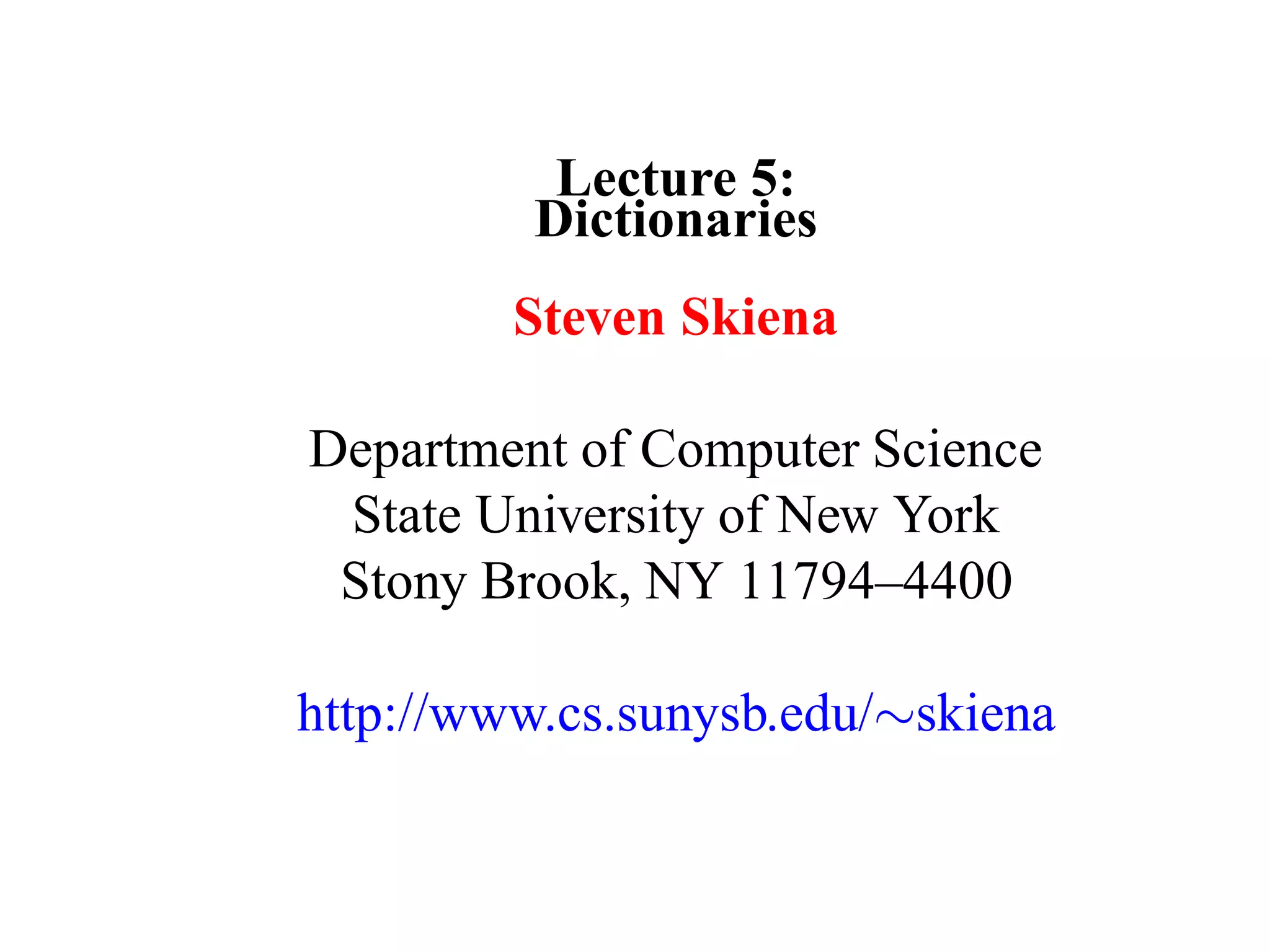 Lecture 5: Dictionaries Steven Skiena Department of Computer Science State University of New York Stony Brook, NY 11794–4400 http://www.cs.sunysb.edu/∼skiena 