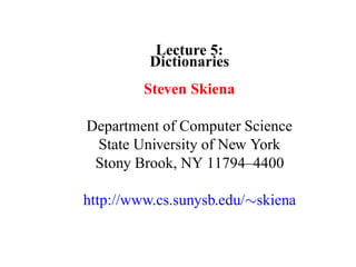Lecture 5:
          Dictionaries
         Steven Skiena

Department of Computer Science
 State University of New York
 Stony Brook, NY 11794–4400

http://www.cs.sunysb.edu/∼skiena
 