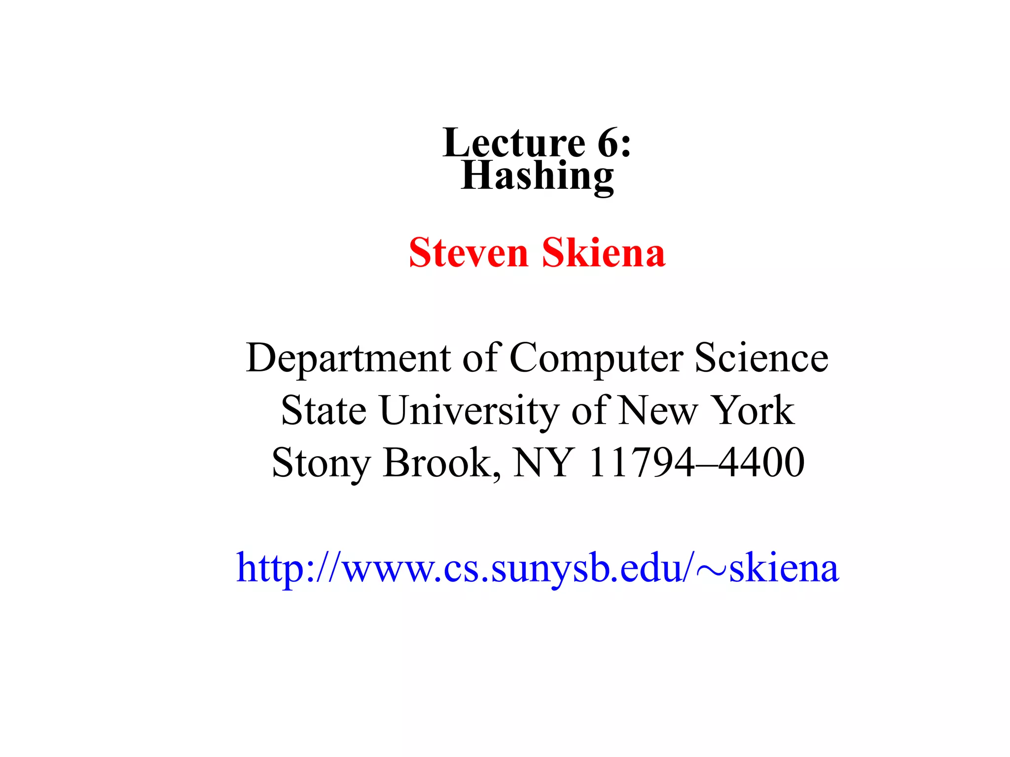 Lecture 6:
           Hashing
         Steven Skiena

Department of Computer Science
 State University of New York
 Stony Brook, NY 11794–4400

http://www.cs.sunysb.edu/∼skiena
 