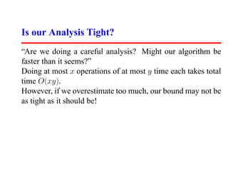 Is our Analysis Tight?
“Are we doing a careful analysis? Might our algorithm be
faster than it seems?”
Doing at most x operations of at most y time each takes total
time O(xy).
However, if we overestimate too much, our bound may not be
as tight as it should be!
 