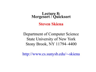 Lecture 8:
     Mergesort / Quicksort
         Steven Skiena

Department of Computer Science
 State University of New York
 Stony Brook, NY 11794–4400

http://www.cs.sunysb.edu/∼skiena
 
