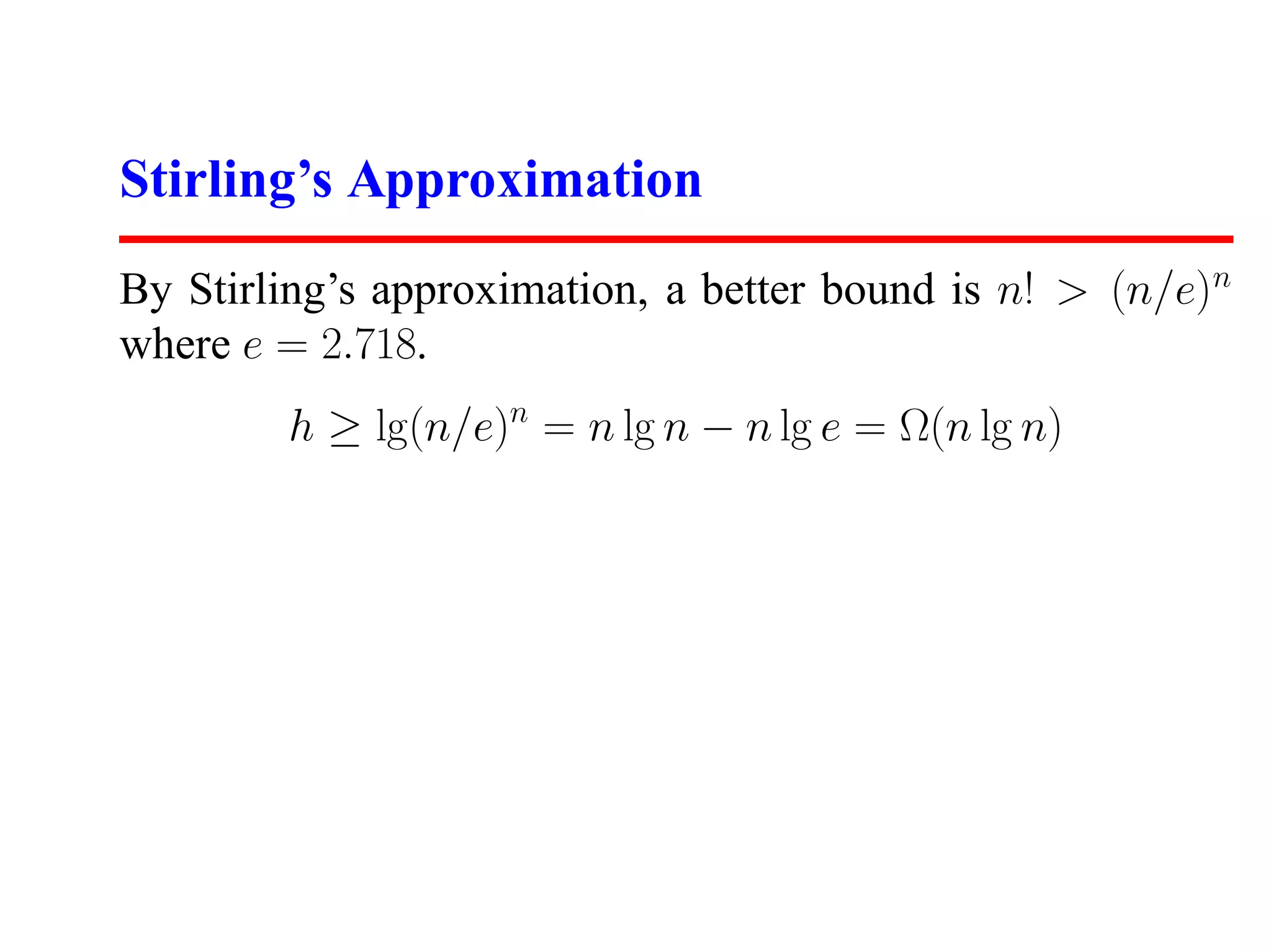 Stirling’s Approximation By Stirling’s approximation, a better bound is n! > (n/e)n where e = 2.718. h ≥ lg(n/e)n = n lg n − n lg e = Ω(n lg n) 