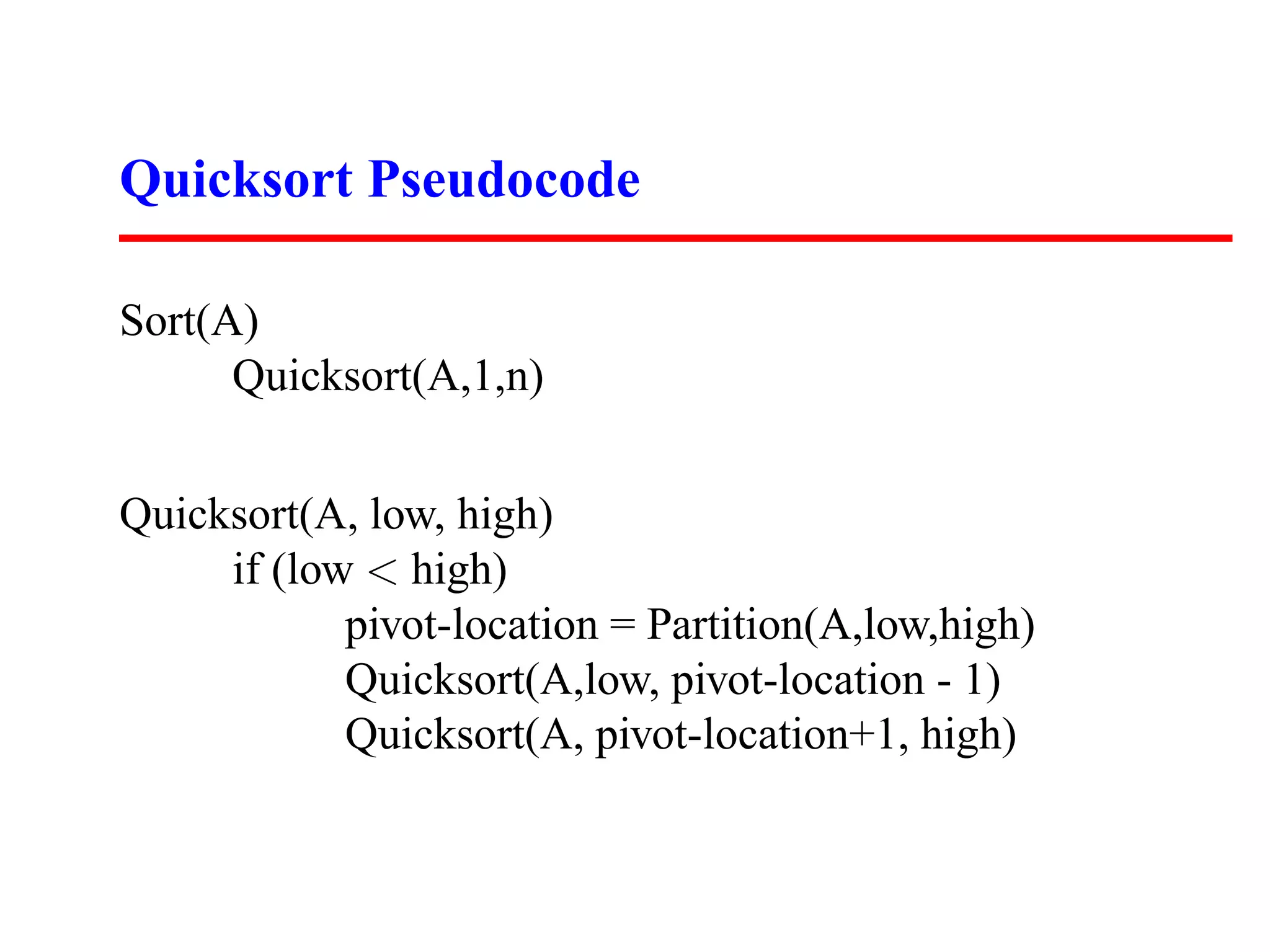 Quicksort Pseudocode Sort(A) Quicksort(A,1,n) Quicksort(A, low, high) if (low < high) pivot-location = Partition(A,low,high) Quicksort(A,low, pivot-location - 1) Quicksort(A, pivot-location+1, high) 