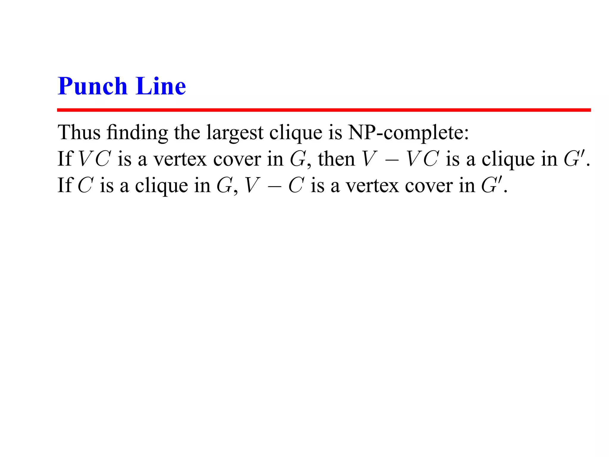 Punch Line
Thus ﬁnding the largest clique is NP-complete:
If V C is a vertex cover in G, then V − V C is a clique in G .
If C is a clique in G, V − C is a vertex cover in G .
 