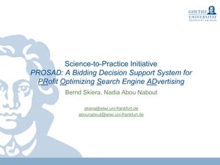 Science-to-Practice Initiative
PROSAD: A Bidding Decision Support System for
PRofit Optimizing Search Engine ADvertising
Bernd Skiera, Nadia Abou Nabout
skiera@wiwi.uni-frankfurt.de
abounabout@wiwi.uni-frankfurt.de
 