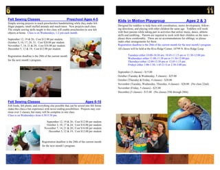 Felt Sewing Classes                                   Preschool Ages 4-5                  Kids in Motion Playgroup                                      Ages 2 & 3
Simple sewing projects to teach preschoolers handstitching while they make felt
finger puppets, small stuffed animals and much more. New projects each class.             Designed for toddlers to help them with coordination, motor development, follow-
The simple sewing skills taught in this class will enable preschoolers to sew felt        ing directions, and playing with other children the same age. Toddlers will work
objects at home. Class is on Wednesdays, 1-2 pm each month.                               with their parents while taking part in activities that utilize music, dance, athletic
                                                                                          skills and tumbling.. Parents are required to work with their children on the mats -
September 12, 19 & 26; Cost $12.00 per student.                                           please dress comfortably. There are no accommodations for siblings, so please
October 3, 10, 17, 24, 31; Cost $20.00 per student.                                       make other arrangements for them.
November 7, 14, 21 & 28; Cost $16.00 per student.                                         Registration deadline is the 28th of the current month for the next month’s program.
December 5, 12 & 19; Cost $12.00 per student.                                             All classes will be held at the Riva Ridge Center, 10799 N. Riva Ridge Loop.

Registration deadline is the 28th of the current month                                             Tuesdays either 10:00-10:30 am; 10:45-11:15 am or 11:30-12:00 pm.
                                                                                                   Wednesdays either 11:00-11:30 am or 11:30-12:00 pm.
for the next month’s program.
                                                                                                   Thursdays either 12:00-12:30 pm or 12:45-1:15 pm.
                                                                                                   Fridays either 1:00-1:30; 1:45-2:15 or 2:30-3:00 pm.

                                                                                          September (3 classes) - $15.00
                                                                                          October (Tuesday & Wednesday, 5 classes) - $25.00
                                                                                          October (Thursday & Friday, 4 classes) - $20.00
                                                                                          November (Tuesday, Wednesday, Thursday, 4 classes) - $20.00 (No class 22nd).
                                                                                          November (Friday, 5 classes) - $25.00
                                                                                          December (3 classes) - $15.00 (No classes 25th through 28th).


Felt Sewing Classes                                                     Ages 6-10
Felt foods, felt plants, and everything else possible that can be sewed into felt forms
make this class a fun experience with never-ending possibilities. Projects may con-
tinue over 2 classes, but many will be complete in one class.
Class is on Wednesdays from 4:30-5:30 pm.

                                  September 12, 19 & 26;      Cost $12.00 per student.
                                   October 3, 10, 17 & 24;    Cost $16.00 per student.
                                 November 7, 14, 21 & 28;     Cost $16.00 per student.
                                    December 5, 12 & 19;      Cost $12.00 per student.


                               Registration deadline is the 28th of the current month
                               for the next month’s program.
 