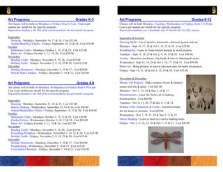 Art Programs                                                      Grades K-3           Art Programs                                                        Grades 9-12
Art classes will be held on Mondays or Fridays from 6-7 pm. Cost is per                Classes will be held Mondays, Tuesdays, Wednesdays or Fridays, from 3-4:30 pm.
student per month for the specific program.                                            Cost is per student per month for the specific program.
Registration deadline is the 28th of the current month for the next month’s program.   Registration deadlines are 4 September and 24 October (for Nov/Dec classes).

September                                                                              September & October
  Drawing - Mondays, September 10, 17 & 24; Cost $12.00
                                                                                       Drawing Skills - Use of pencils, watercolor, charcoal, pastels and ink.
  Animal Bead Key Chains - Fridays, September 14, 21 & 28; Cost $20.00
October                                                                                Mondays - Sept 10, 17, 24 & Oct 1, 15, 22 & 29. Cost $25.00.
  Halloween Crafts - Mondays, October 1, 15, 22 & 29; Cost $25.00                      Woodburning - Learn to create burned designs in wood projects.
  Photo Art - Fridays, October 5, 12, 19, 26; Cost $20.00                              Tuesdays - Sept 11, 18, 25 & Oct 2, 9, 16, 23 & 30. Cost $40.00.
November
                                                                                       Jewelry - Bracelets, necklaces, clay beads & intro to Steampunk styles.
  Beading Crafts - Mondays, November 5, 19, 26; Cost $25.00
  Holiday Crafts - Fridays, November 2, 9, 16, 23 & 30; Cost $35.00                    Wednesdays - Sept 12, 19, 26 & Oct 3, 10, 17, 24 & 31. Cost $50.00.
December                                                                               Photo Art - Bring pictures to scan or take new ones for many art projects.
  Holiday Ornaments - Mondays, December 3, 10 & 17; Cost $20.00                        Fridays - Sept 14, 21, 28 & Oct 5, 12, 19 & 26. Cost $35.00.
  Pick & Paint Ceramics - Fridays, December 7, 14 & 21; Cost $20.00

                                                                                       November & December
Art Programs                                                       Grades 4-8          Mosaic Tile Projects - Make coasters, trivets & memory
Art classes will be held on Mondays, Wednesdays or Fridays from 4:30-6 pm.             stones with tile & grout. Cost $65.00.
Cost is per student per month for the specific program.                                Mondays - Nov 5, 19, 26 & Dec 3, 10 & 17.
Registration deadline is the 28th of the current month for the next month’s program.   Dreamcatchers - Learn the Native art of making
                                                                                       dreamcatchers. Cost $40.00.
September
  Drawing - Mondays, September 11, 18 & 25; Cost $12.00                                Tuesdays - Nov 6, 13, 20, 27 & Dec 4, 11 & 18.
  Jewelry Making - Wednesdays, September 12, 19 & 26; Cost $30.00                      Holiday Gifts, Ornaments & Crafts - Assorted holiday
  Animal Beaded Key Chains - Fridays, September 14, 21 & 28; Cost $20.00               fun for keeps or presents. Cost $40.00.
October                                                                                Wednesdays - Nov 7, 14, 21, 28 & Dec 5, 12 & 19.
  Halloween Crafts - Mondays, October 1, 15, 22 & 29; Cost $30.00
  Zombie Felties - Wednesdays, October 3, 10, 17 & 24; Cost $20.00                     Native Beading - Learn to bead on a native beading loom.
  Photo Art - Fridays, October 5, 12, 19 & 26; Cost $25.00                             Fridays - Nov 2, 9, 16, 23, 30 & Dec 7, 14 & 21. Cost $30.00.
November
  Beading Crafts - Mondays, November 5, 19, 26; Cost $25.00
  Everything Pumpkins - Wednesdays, November 7, 14, 21 & 28; Cost $25.00
  Holiday Crafts - Fridays, November 2, 9, 16, 23 & 30; Cost $35.00
December
  Holiday Ornaments - Mondays, December 3, 10 & 17; Cost $20.00
  Scrapbooking - Wednesdays, December 5, 12 & 19; Cost $22.00
  Cross Stitch Christmas - Fridays, December 7, 14 & 21; Cost $20.00
 