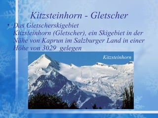Kitzsteinhorn - Gletscher
• Das Gletscherskigebiet
  Kitzsteinhorn (Gletscher), ein Skigebiet in der
  Nähe von Kaprun im Salzburger Land in einer
  Höhe von 3029 gelegen
                                  Kitzsteinhorn
 