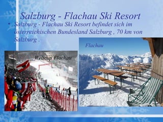 Salzburg - Flachau Ski Resort
• Salzburg - Flachau Ski Resort befindet sich im
  österreichischen Bundesland Salzburg , 70 km von
  Salzburg .
                            Flachau

         Weltcup Flachau
 