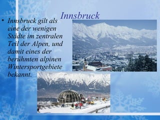 •   Innsbruck gilt als
                       Innsbruck
    eine der wenigen
    Städte im zentralen
    Teil der Alpen, und
    damit eines der
    berühmten alpinen
    Wintersportgebiete
    bekannt. 
 