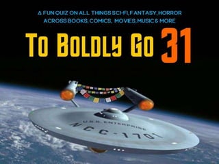 A fun quiz on all things sci-fi, fantasy, horror
across books, comics, movies, music & more
TO BOLDLY G0 XX31
 