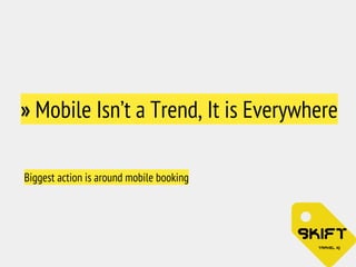 » Mobile Isn’t a Trend, It is Everywhere 
Biggest action is around mobile booking 
 
