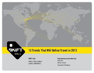 13 Trends That Will Deﬁne Travel in 2013

Skift.com               Researched and written by:
TRAVEL INTELLIGENCE.    Rafat Ali
GLOBAL SMARTNESS.       Dennis Schaal
                        Samantha Shankman
 