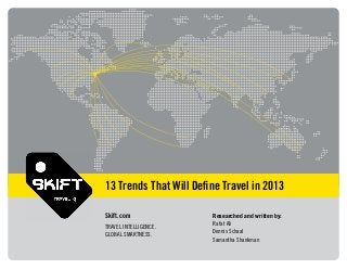 13 Trends That Will Deﬁne Travel in 2013
Skift.com
TRAVEL INTELLIGENCE.
GLOBAL SMARTNESS.
Researched and written by:
Rafat Ali
Dennis Schaal
Samantha Shankman
 