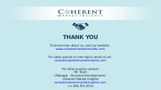 © Coherent market Insights. All Rights Reserved
THANK YOU
To know more about us, visit our website:
www.coherentmarketinsights.com
For sales queries or new topics email us on:
sales@coherentmarketinsights.com
For other queries contact:
Mr. Shah
(Manager - Business Development)
Coherent Market Insights
sales@coherentmarketinsights.com
+1-206-701-6702
 