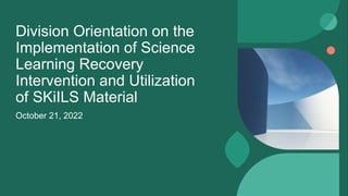 Division Orientation on the
Implementation of Science
Learning Recovery
Intervention and Utilization
of SKiILS Material
October 21, 2022
 