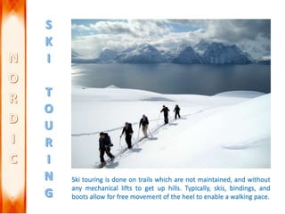 Ski touring is done on trails which are not maintained, and without
any mechanical lifts to get up hills. Typically, skis, bindings, and
boots allow for free movement of the heel to enable a walking pace.
 
