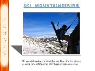 Ski mountaineering is a sport that combines the techniques
of skiing (often ski touring) with those of mountaineering.
 