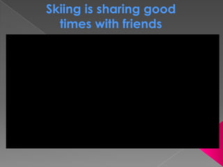 Skiing is sharing good
times with friends
 