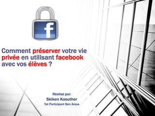 Comment préserver votre vie 
privée en utilisant facebook 
avec vos élèves ? 
Réalisé par: 
Skiken Kaouther 
Tat Participant Ben Arous 
 