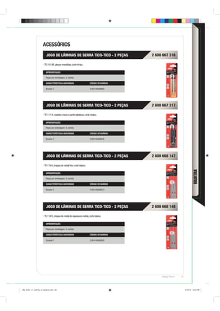 ACESSÓRIOS
                        JOGO DE LÂMINAS DE SERRA TICO-TICO - 2 PEÇAS                      2 608 667 316

                      TE 101 BR, placas revestidas, corte limpo.

                        APRESENTAÇÃO

                        Peças por embalagem: 2, cartela.

                        CARACTERÍSTICAS ADICIONAIS                     CÓDIGO DE BARRAS

                        Encaixe T.                                     3165140568869




                        JOGO DE LÂMINAS DE SERRA TICO-TICO - 2 PEÇAS                      2 608 667 317

                      TE 111 H, madeira macia e perﬁs plásticos, corte rústico.

                        APRESENTAÇÃO

                        Peças por embalagem: 2, cartela.

                        CARACTERÍSTICAS ADICIONAIS                     CÓDIGO DE BARRAS

                        Encaixe T.                                     3165140568876




                        JOGO DE LÂMINAS DE SERRA TICO-TICO - 2 PEÇAS                      2 608 668 147

                      TE 118 A, chapas de metal ﬁno, corte básico.




                                                                                                                               MADEIRA
                        APRESENTAÇÃO

                        Peças por embalagem: 2, cartela.

                        CARACTERÍSTICAS ADICIONAIS                     CÓDIGO DE BARRAS

                        Encaixe T.                                     3165140568913




                        JOGO DE LÂMINAS DE SERRA TICO-TICO - 2 PEÇAS                      2 608 668 148

                      TE 118 B, chapas de metal de espessura média, corte básico.

                        APRESENTAÇÃO

                        Peças por embalagem: 2, cartela.

                        CARACTERÍSTICAS ADICIONAIS                     CÓDIGO DE BARRAS

                        Encaixe T.                                     3165140568920




                                                                                               Catálogo Técnico   63




BD_0124_11_CatTec_5 madeira.indd 63                                                                                    9/19/12 3:24 PM
 