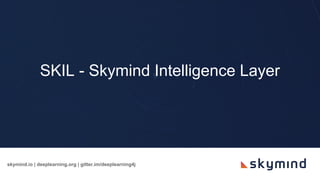 skymind.io | deeplearning.org | gitter.im/deeplearning4j
SKIL - Skymind Intelligence Layer
 