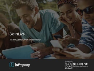 SkillsLive.
Loft Group | SkillsLive | Digital Education Platform
Tuesday, 13th March 2018. Document Version V1.0
 