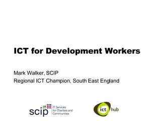 ICT for Development Workers Mark Walker, SCIP Regional ICT Champion, South East England 