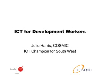 ICT for Development Workers Julie Harris, COSMIC ICT Champion for South West 
