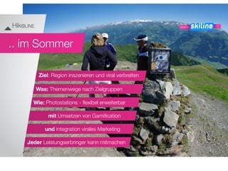 mit Umsetzen von Gamiﬁcation
Wie: Photostations - ﬂexibel erweiterbar
und integration virales Marketing
Was: Themenwege nach Zielgruppen
Jeder Leistungserbringer kann mitmachen
Ziel: Region inszenieren und viral verbreiten
.. im Sommer
 