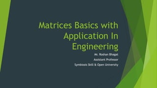 Matrices Basics with
Application In
Engineering
Mr. Roshan Bhagat
Assistant Professor
Symbiosis Skill & Open University
 