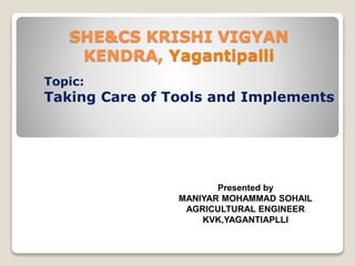 SHE&CS KRISHI VIGYAN
KENDRA, Yagantipalli
Topic:
Taking Care of Tools and Implements
Presented by
MANIYAR MOHAMMAD SOHAIL
AGRICULTURAL ENGINEER
KVK,YAGANTIAPLLI
 