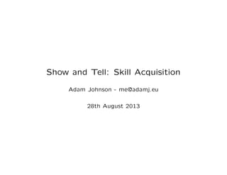 Show and Tell: Skill Acquisition
Adam Johnson - me@adamj.eu
28th August 2013
 