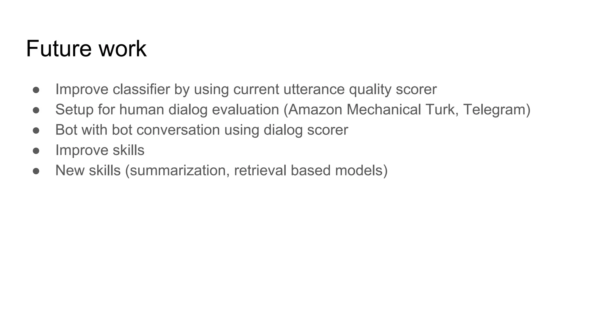 Future work
● Improve classifier by using current utterance quality scorer
● Setup for human dialog evaluation (Amazon Mechanical Turk, Telegram)
● Bot with bot conversation using dialog scorer
● Improve skills
● New skills (summarization, retrieval based models)
 