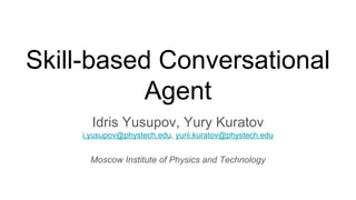 Skill-based Conversational
Agent
Idris Yusupov, Yury Kuratov
i.yusupov@phystech.edu, yurii.kuratov@phystech.edu
Moscow Institute of Physics and Technology
 