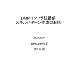 DMMインフラ統括部
スキルパターン作成のお話
2015/5/26
DMM.comラボ
佐々木 健
 