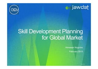 Jawdat 2012 1
Skill Development Planning
for Global Market
Himawan Nugroho!
February 2015!
 