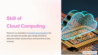 Skill of
Cloud Computing
Welcome to our presentation on the skill of cloud computing. In this
deck, we'll explore the benefits, types, storage mechanisms,
deployment models, security concerns, and future trends of cloud
computing.
 