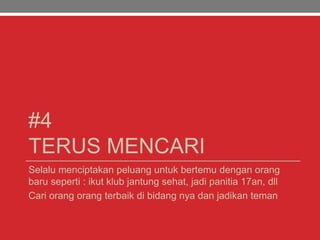#4
TERUS MENCARI
Selalu menciptakan peluang untuk bertemu dengan orang
baru seperti : ikut klub jantung sehat, jadi panitia 17an, dll
Cari orang orang terbaik di bidang nya dan jadikan teman
 