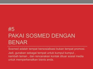 #5
PAKAI SOSMED DENGAN
BENAR
Sosmed adalah tempat bersosialisasi bukan tempat promosi.
Jadi, gunakan sebagai tempat untuk kumpul kumpul ,
nambah teman , dan rencanakan kontak diluar sosial media
untuk memperkenalkan bisnis anda.
 